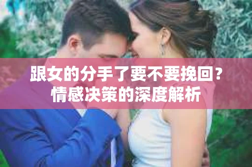 跟女的分手了要不要挽回？情感决策的深度解析