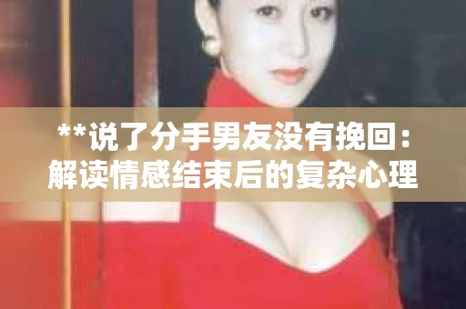 **说了分手男友没有挽回：解读情感结束后的复杂心理与现实**