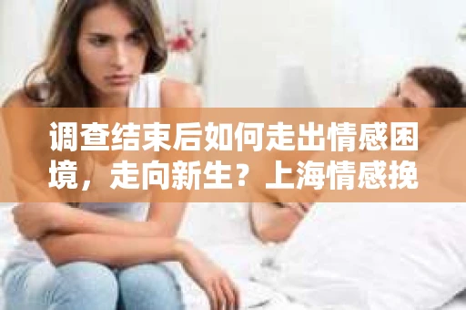 调查结束后如何走出情感困境,走向新生?上海情感挽回婚姻公司给出的专业建议 调查结束后如何走出情感困境,走向新生?上海情感挽回婚姻公司给出的专业建议