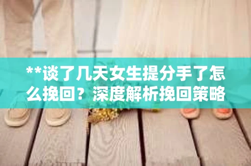 **谈了几天女生提分手了怎么挽回？深度解析挽回策略**