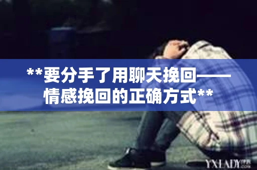 **要分手了用聊天挽回——情感挽回的正确方式**