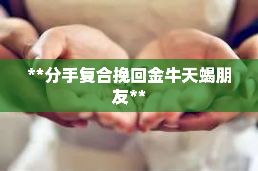 **分手复合挽回金牛天蝎朋友**