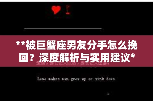 **被巨蟹座男友分手怎么挽回？深度解析与实用建议**