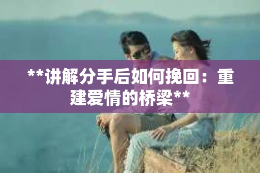 **讲解分手后如何挽回：重建爱情的桥梁**