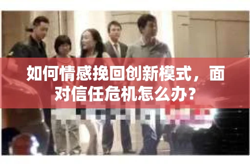 如何情感挽回创新模式，面对信任危机怎么办？