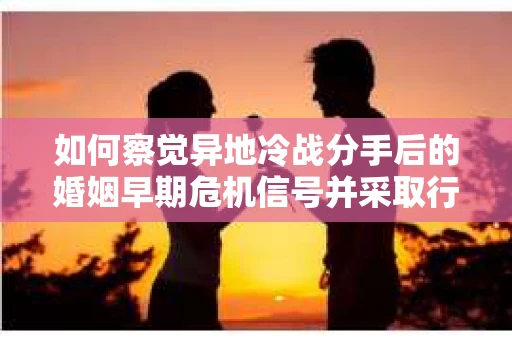 如何察觉异地冷战分手后的婚姻早期危机信号并采取行动? 如何察觉异地冷战分手后的婚姻早期危机信号并采取行动?