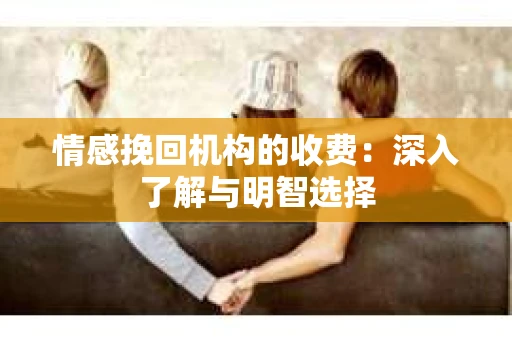 情感挽回机构的收费:深入了解与明智选择 情感挽回机构的收费:深入了解与明智选择