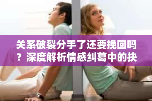 关系破裂分手了还要挽回吗？深度解析情感纠葛中的抉择