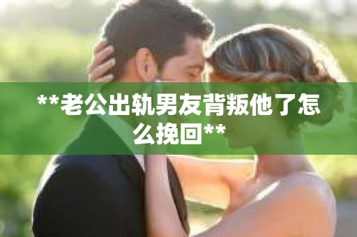 **老公出轨男友背叛他了怎么挽回** **老公出轨男友背叛他了怎么挽回**