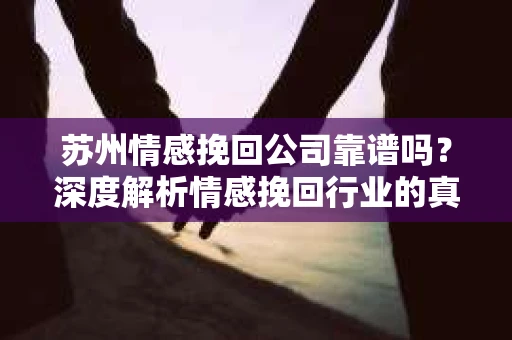 苏州情感挽回公司靠谱吗？深度解析情感挽回行业的真实面貌