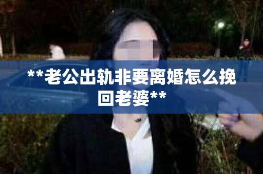 **老公出轨非要离婚怎么挽回老婆**
