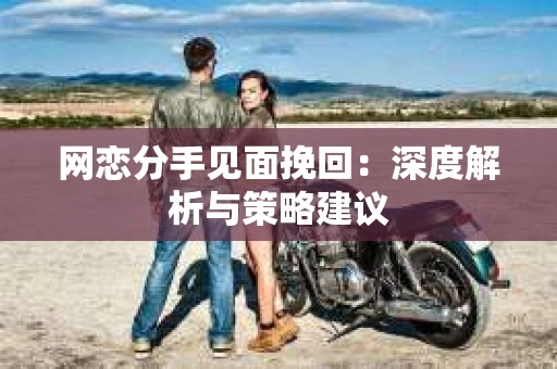 网恋分手见面挽回:深度解析与策略建议 网恋分手见面挽回:深度解析与策略建议