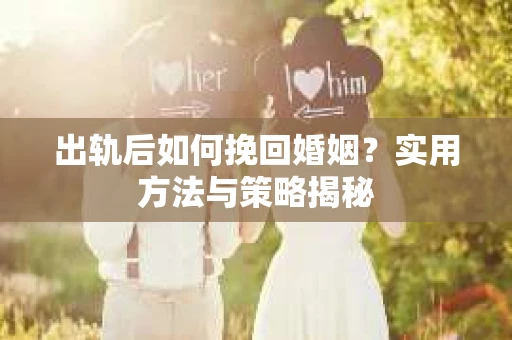 出轨后如何挽回婚姻？实用方法与策略揭秘