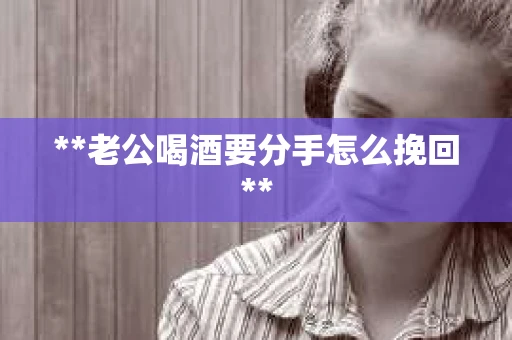 **老公喝酒要分手怎么挽回** **老公喝酒要分手怎么挽回**