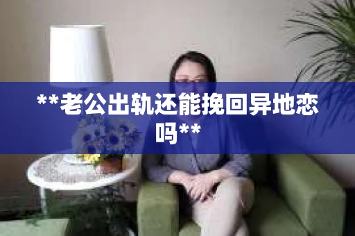 **老公出轨还能挽回异地恋吗**