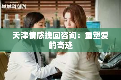 天津情感挽回咨询：重塑爱的奇迹