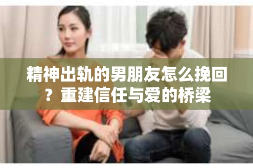 精神出轨的男朋友怎么挽回？重建信任与爱的桥梁