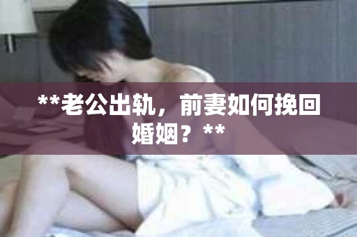 **老公出轨，前妻如何挽回婚姻？**