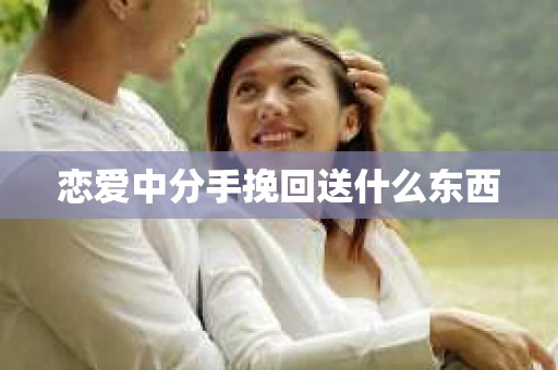恋爱中分手挽回送什么东西