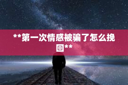 **第一次情感被骗了怎么挽回**