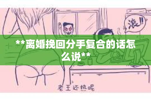 **离婚挽回分手复合的话怎么说**