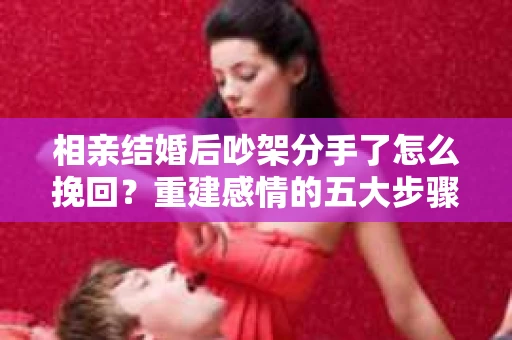 相亲结婚后吵架分手了怎么挽回?重建感情的五大步骤 相亲结婚后吵架分手了怎么挽回?重建感情的五大步骤
