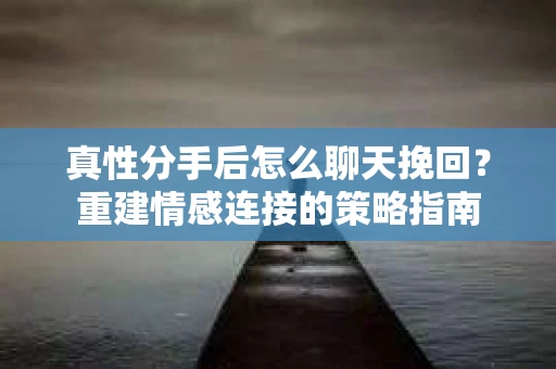 真性分手后怎么聊天挽回？重建情感连接的策略指南