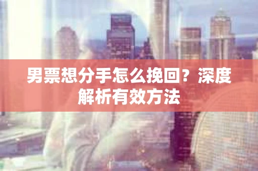 男票想分手怎么挽回？深度解析有效方法