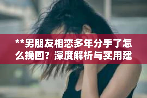 **男朋友相恋多年分手了怎么挽回？深度解析与实用建议**