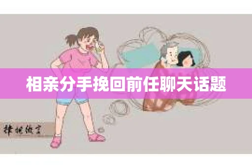 相亲分手挽回前任聊天话题