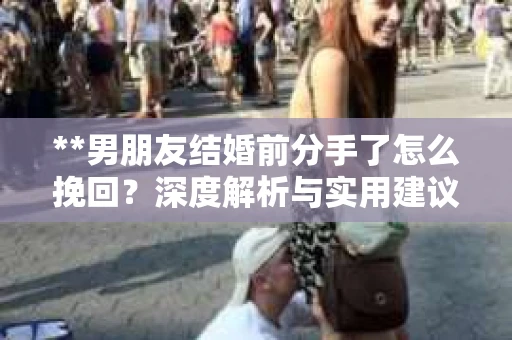 **男朋友结婚前分手了怎么挽回？深度解析与实用建议**