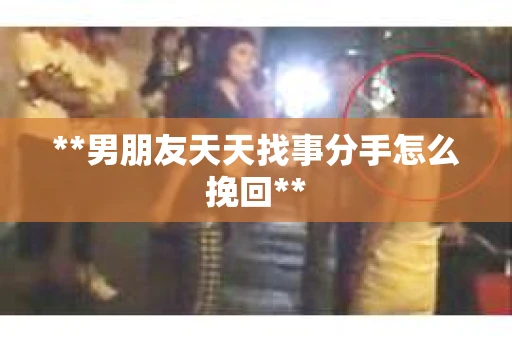**男朋友天天找事分手怎么挽回**