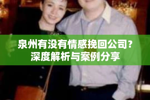 泉州有没有情感挽回公司？深度解析与案例分享