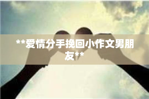 **爱情分手挽回小作文男朋友**