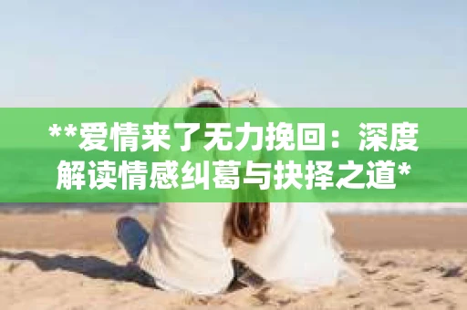 **爱情来了无力挽回:深度解读情感纠葛与抉择之道** **爱情来了无力挽回:深度解读情感纠葛与抉择之道**