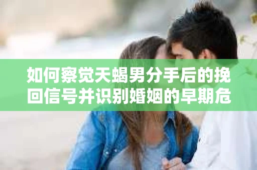 如何察觉天蝎男分手后的挽回信号并识别婚姻的早期危机?怎么办? 如何察觉天蝎男分手后的挽回信号并识别婚姻的早期危机?怎么办?