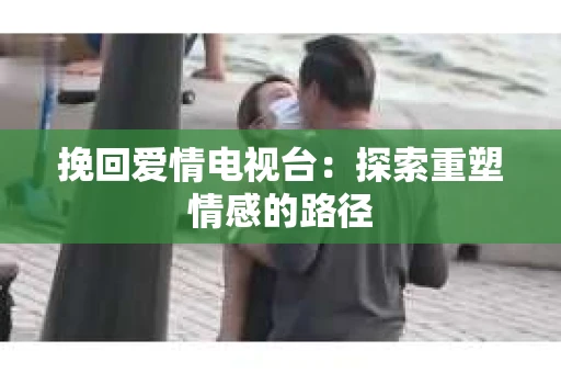 挽回爱情电视台：探索重塑情感的路径