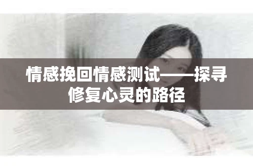 情感挽回情感测试——探寻修复心灵的路径 情感挽回情感测试——探寻修复心灵的路径
