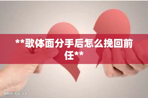 **歌体面分手后怎么挽回前任**
