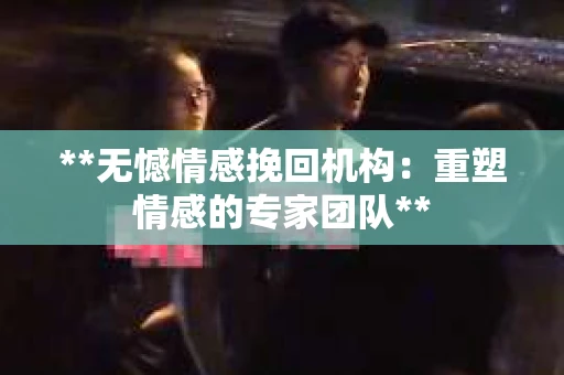 **无憾情感挽回机构:重塑情感的专家团队** **无憾情感挽回机构:重塑情感的专家团队**