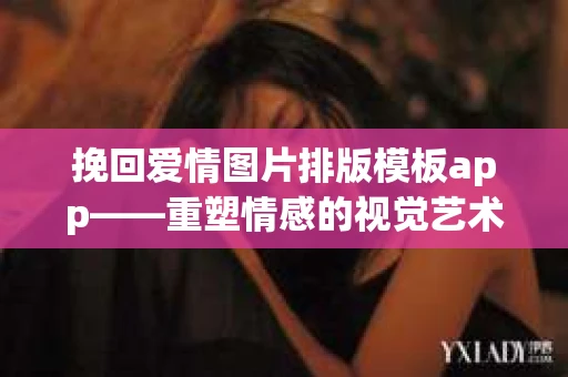 挽回爱情图片排版模板app——重塑情感的视觉艺术