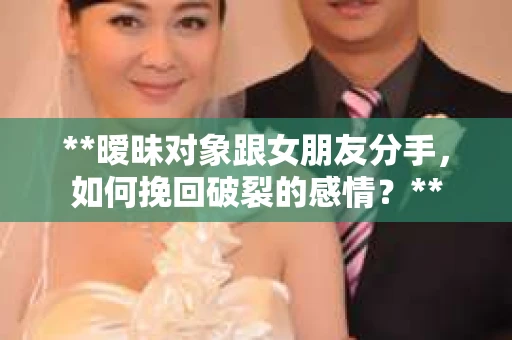 **暧昧对象跟女朋友分手，如何挽回破裂的感情？**