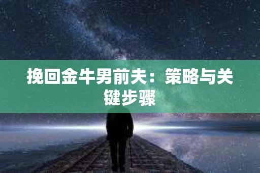 挽回金牛男前夫:策略与关键步骤 挽回金牛男前夫:策略与关键步骤