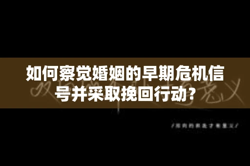 如何察觉婚姻的早期危机信号并采取挽回行动? 如何察觉婚姻的早期危机信号并采取挽回行动?