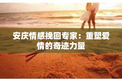 安庆情感挽回专家：重塑爱情的奇迹力量