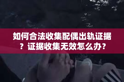 如何合法收集配偶出轨证据?证据收集无效怎么办? 如何合法收集配偶出轨证据?证据收集无效怎么办?