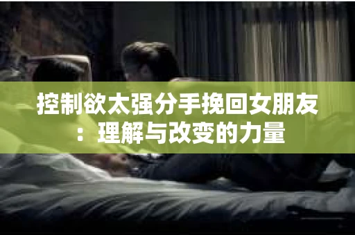 控制欲太强分手挽回女朋友：理解与改变的力量