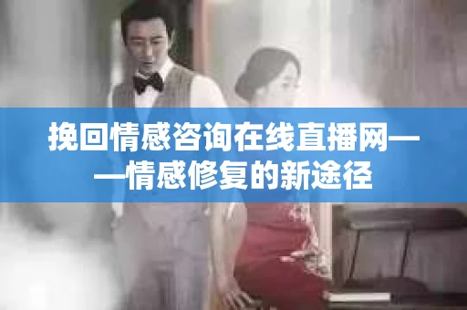 挽回情感咨询在线直播网——情感修复的新途径