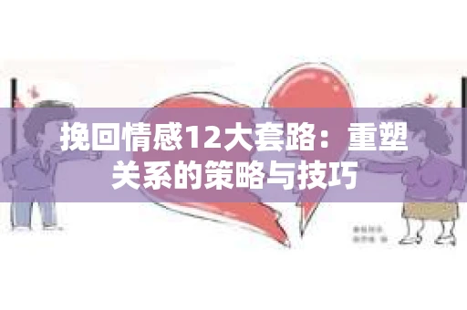 挽回情感12大套路：重塑关系的策略与技巧