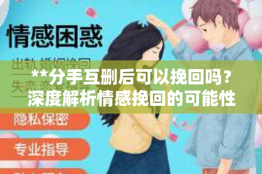 **分手互删后可以挽回吗？深度解析情感挽回的可能性**